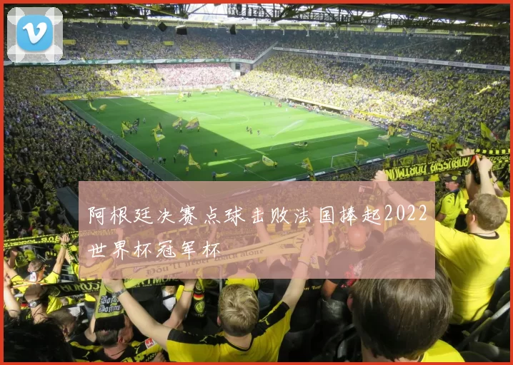 阿根廷决赛点球击败法国捧起2022世界杯冠军杯