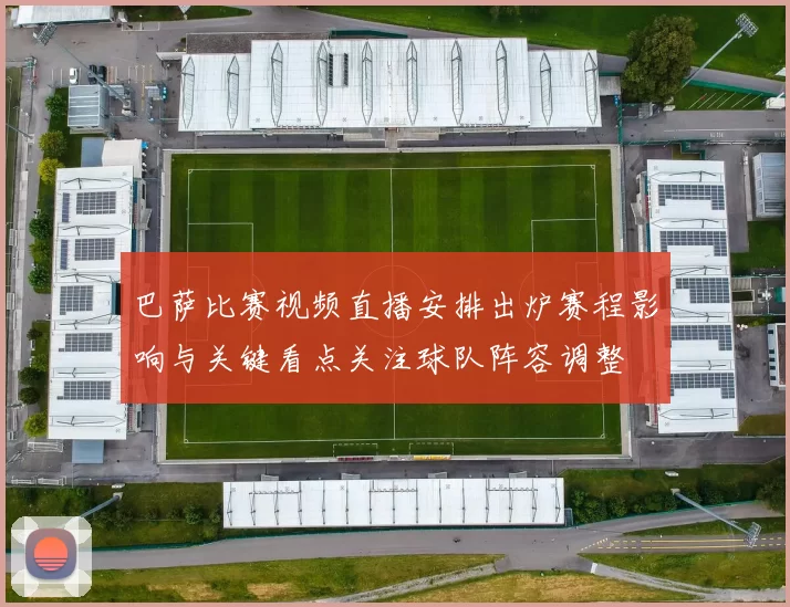 巴萨比赛视频直播安排出炉赛程影响与关键看点关注球队阵容调整