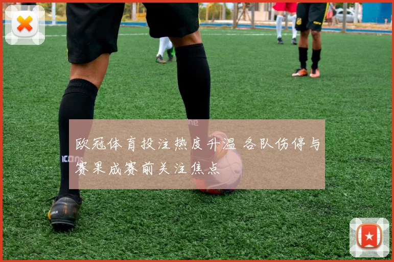欧冠体育投注热度升温 各队伤停与赛果成赛前关注焦点