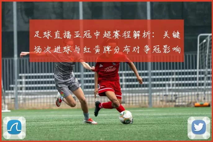 足球直播亚冠中超赛程解析：关键场次进球与红黄牌分布对争冠影响