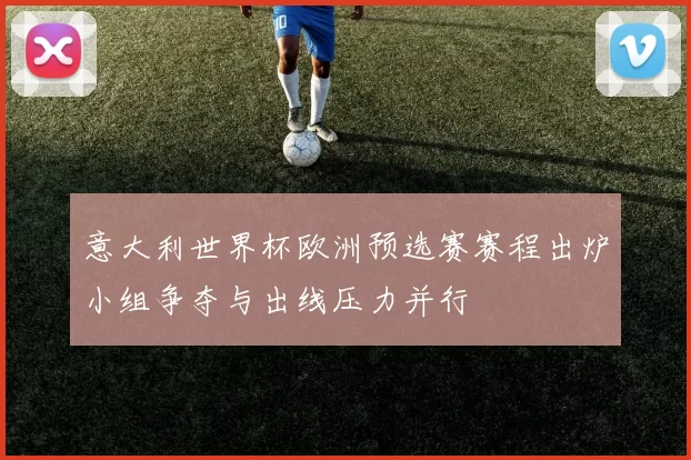 意大利世界杯欧洲预选赛赛程出炉小组争夺与出线压力并行