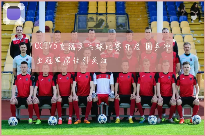 CCTV5直播乒乓球比赛开启 国乒冲击冠军席位引关注