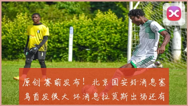 原创 赛前发布！北京国安好消息塞鸟首发很大 坏消息拉莫斯出场还有点悬