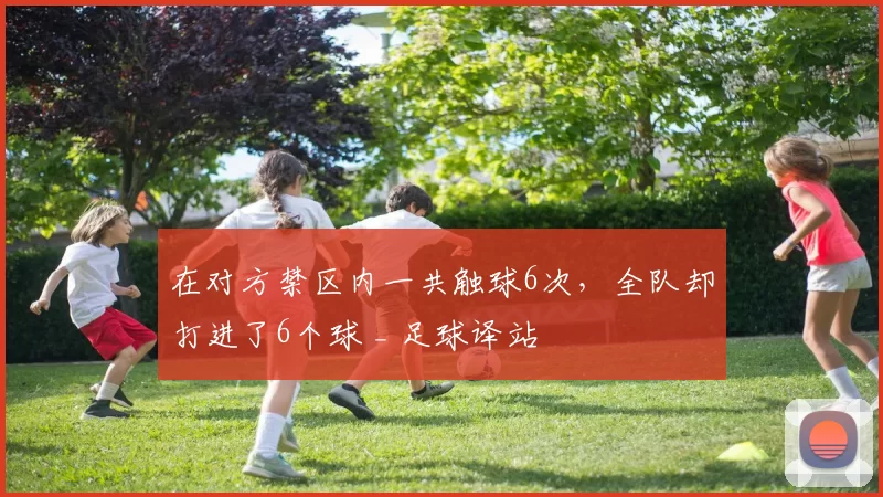 在对方禁区内一共触球6次，全队却打进了6个球 _ 足球译站