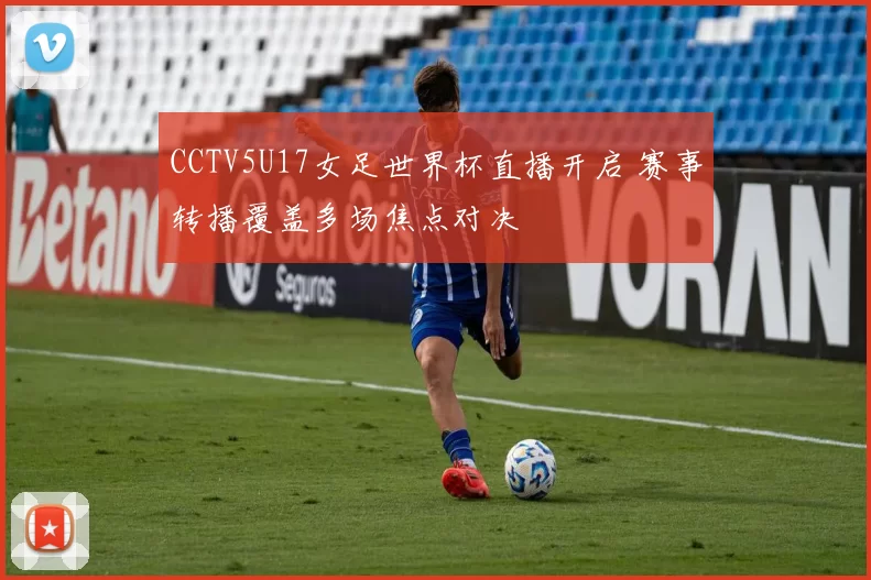CCTV5U17女足世界杯直播开启 赛事转播覆盖多场焦点对决