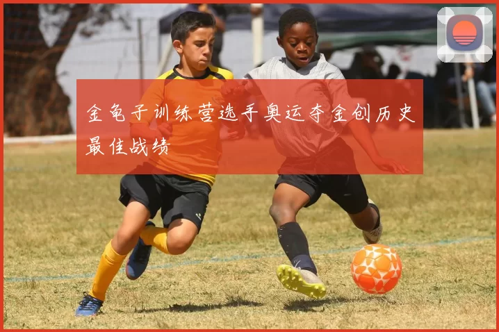 金龟子训练营选手奥运夺金创历史最佳战绩
