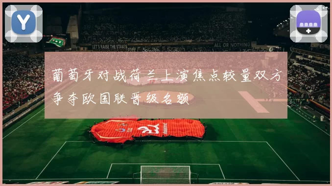 葡萄牙对战荷兰上演焦点较量双方争夺欧国联晋级名额