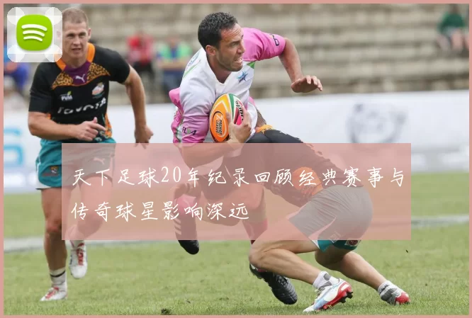 天下足球20年纪录回顾经典赛事与传奇球星影响深远