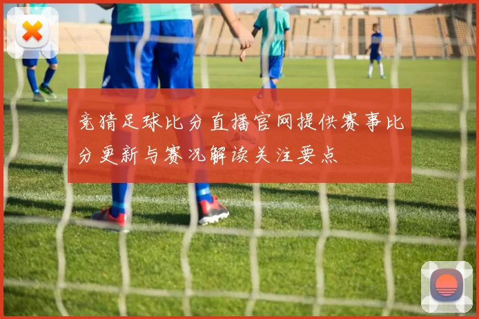 竞猜足球比分直播官网提供赛事比分更新与赛况解读关注要点