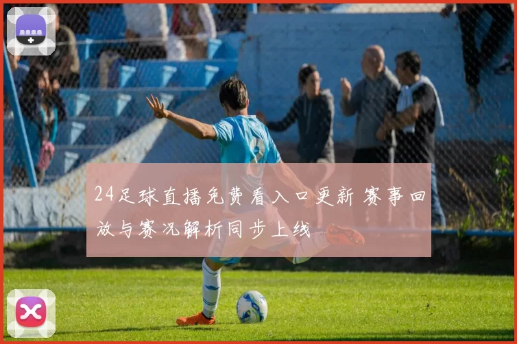 24足球直播免费看入口更新 赛事回放与赛况解析同步上线
