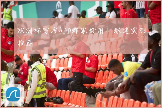 欧洲杯官方App哪家好用？球迷实测推荐