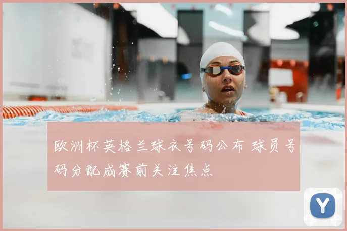 欧洲杯英格兰球衣号码公布 球员号码分配成赛前关注焦点