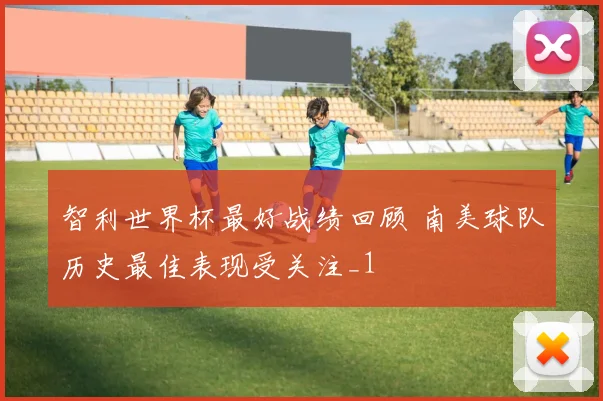 智利世界杯最好战绩回顾 南美球队历史最佳表现受关注_1