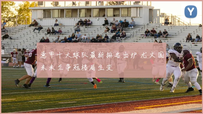 意甲十大球队最新排名出炉 尤文国米米兰争冠格局生变