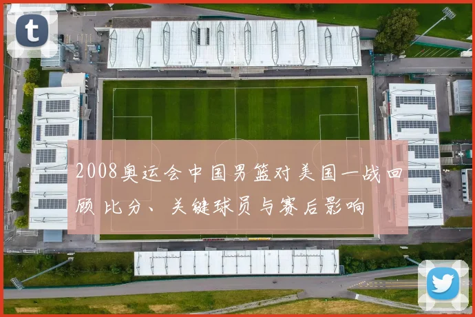 2008奥运会中国男篮对美国一战回顾 比分、关键球员与赛后影响