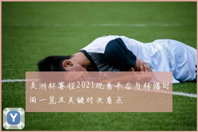 美洲杯赛程2021观看平台与转播时间一览及关键对决看点