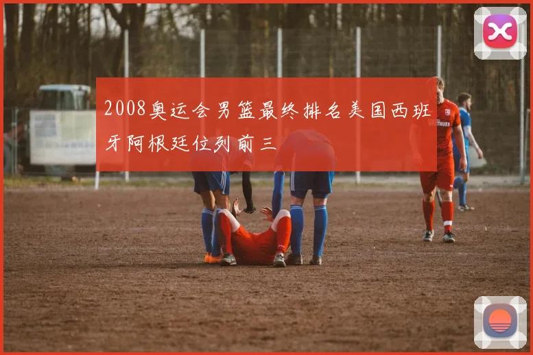 2008奥运会男篮最终排名美国西班牙阿根廷位列前三