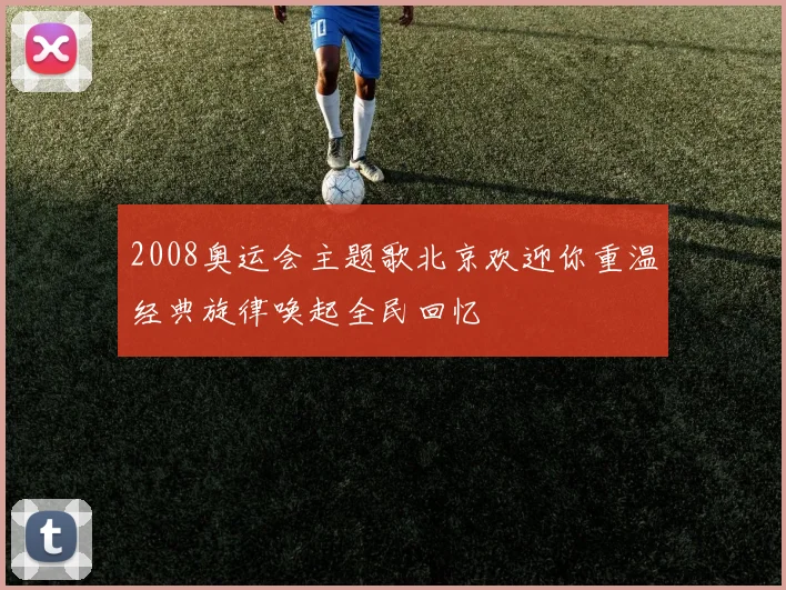 2008奥运会主题歌北京欢迎你重温经典旋律唤起全民回忆