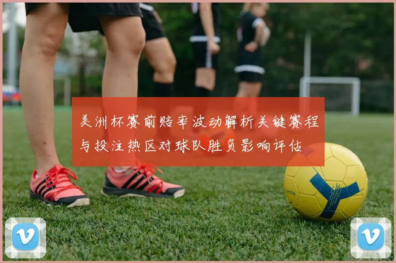 美洲杯赛前赔率波动解析关键赛程与投注热区对球队胜负影响评估