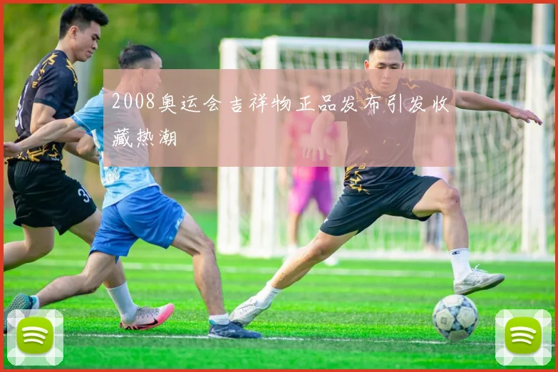 2008奥运会吉祥物正品发布引发收藏热潮
