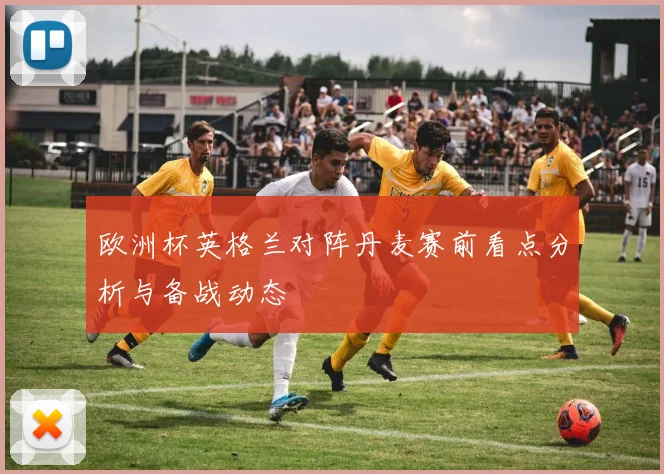 欧洲杯英格兰对阵丹麦赛前看点分析与备战动态